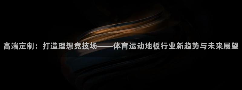 米兰体育官网下载平台假的吗是真的吗吗:高端定制:打造理想竞技